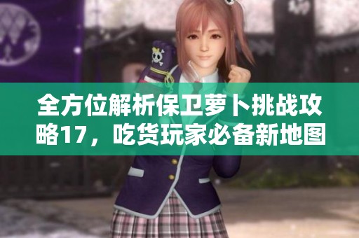 全方位解析保卫萝卜挑战攻略17，吃货玩家必备新地图指南