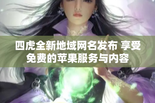 四虎全新地域网名发布 享受免费的苹果服务与内容