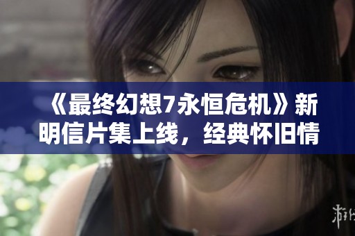 《最终幻想7永恒危机》新明信片集上线，经典怀旧情怀再现
