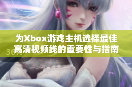 为Xbox游戏主机选择最佳高清视频线的重要性与指南