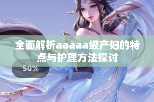 全面解析aaaaa级产妇的特点与护理方法探讨