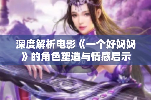 深度解析电影《一个好妈妈》的角色塑造与情感启示