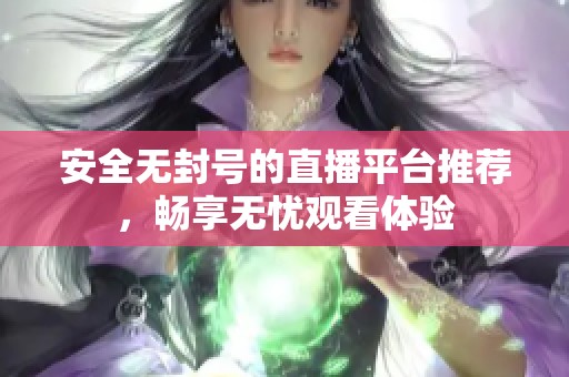 安全无封号的直播平台推荐，畅享无忧观看体验