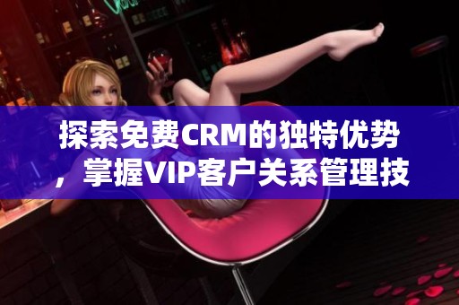 探索免费CRM的独特优势，掌握VIP客户关系管理技巧