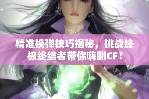 精准换弹技巧揭秘，挑战终极终结者带你嗨翻CF！