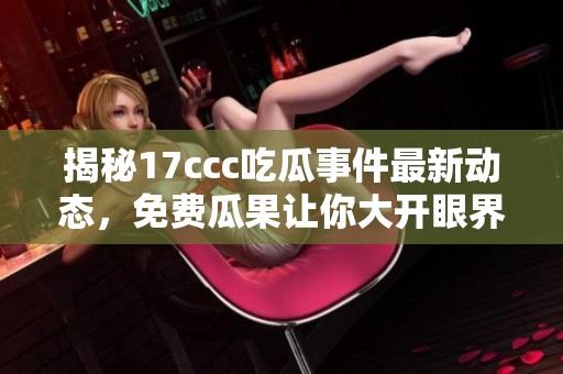 揭秘17ccc吃瓜事件最新动态，免费瓜果让你大开眼界