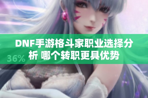 DNF手游格斗家职业选择分析 哪个转职更具优势