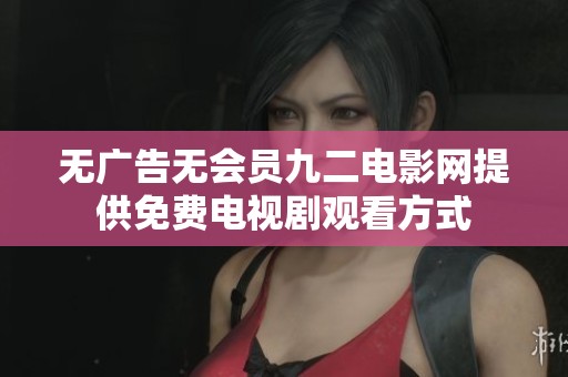 无广告无会员九二电影网提供免费电视剧观看方式
