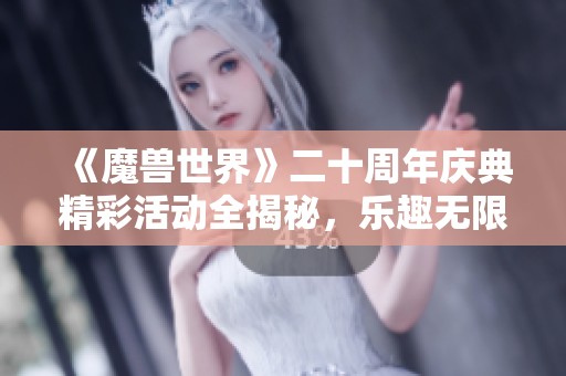 《魔兽世界》二十周年庆典精彩活动全揭秘，乐趣无限等你来参与