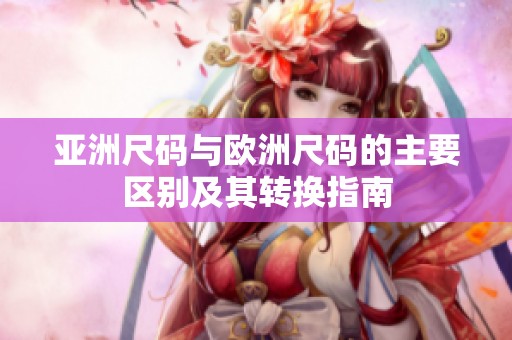亚洲尺码与欧洲尺码的主要区别及其转换指南