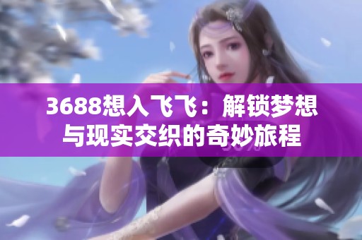 3688想入飞飞：解锁梦想与现实交织的奇妙旅程