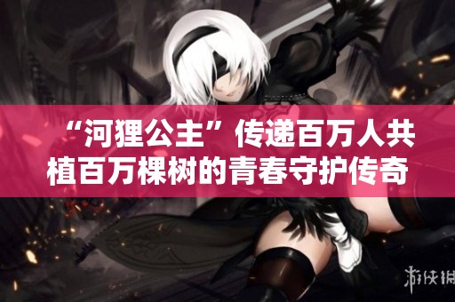 “河狸公主”传递百万人共植百万棵树的青春守护传奇