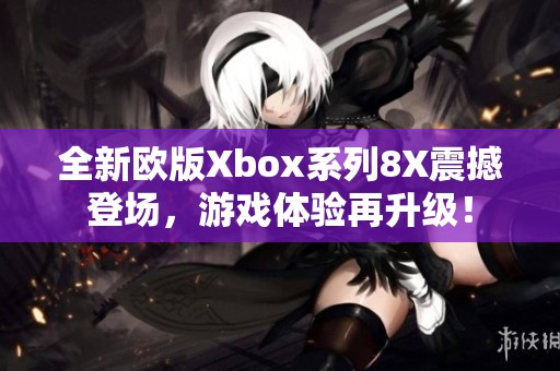 全新欧版Xbox系列8X震撼登场，游戏体验再升级！