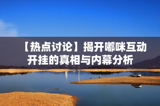 【热点讨论】揭开嘟咪互动开挂的真相与内幕分析