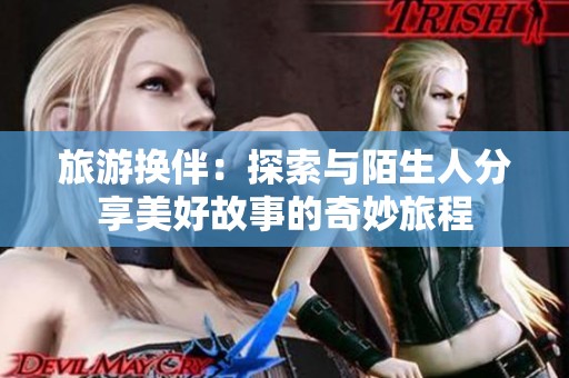 旅游换伴：探索与陌生人分享美好故事的奇妙旅程