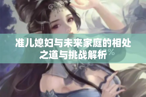 准儿媳妇与未来家庭的相处之道与挑战解析