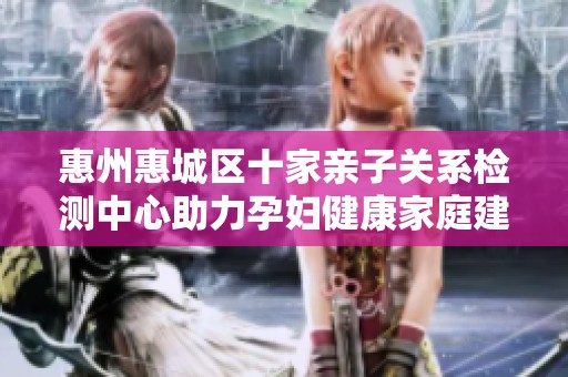 惠州惠城区十家亲子关系检测中心助力孕妇健康家庭建设