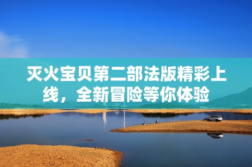 灭火宝贝第二部法版精彩上线，全新冒险等你体验