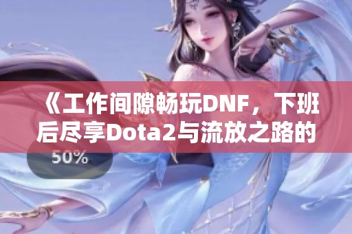 《工作间隙畅玩DNF，下班后尽享Dota2与流放之路的视频直播》