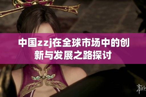 中国zzj在全球市场中的创新与发展之路探讨