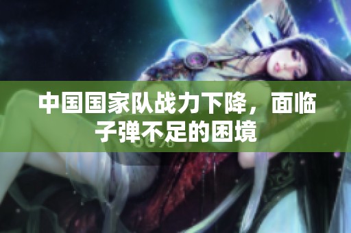 中国国家队战力下降，面临子弹不足的困境