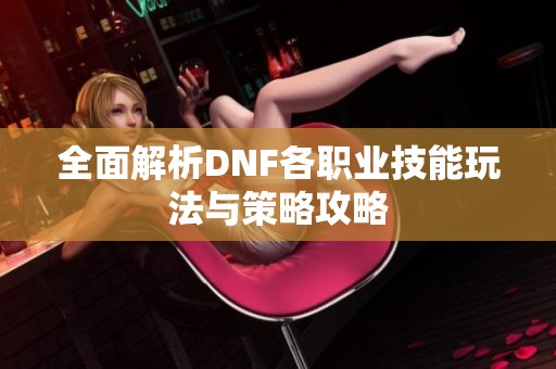 全面解析DNF各职业技能玩法与策略攻略