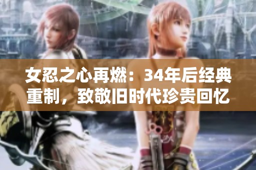 女忍之心再燃：34年后经典重制，致敬旧时代珍贵回忆
