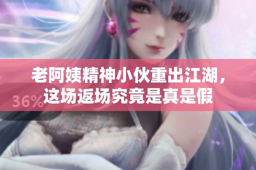 老阿姨精神小伙重出江湖，这场返场究竟是真是假