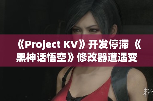 《Project KV》开发停滞 《黑神话悟空》修改器遭遇变故