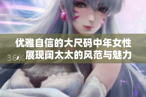 优雅自信的大尺码中年女性，展现阔太太的风范与魅力