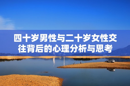 四十岁男性与二十岁女性交往背后的心理分析与思考