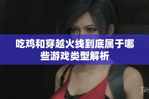 吃鸡和穿越火线到底属于哪些游戏类型解析