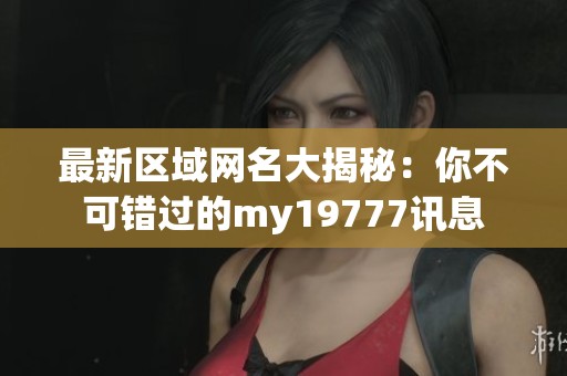 最新区域网名大揭秘：你不可错过的my19777讯息