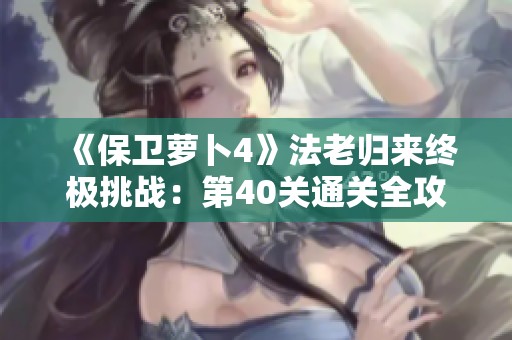 《保卫萝卜4》法老归来终极挑战：第40关通关全攻略与技巧详解
