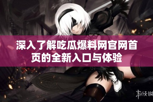 深入了解吃瓜爆料网官网首页的全新入口与体验