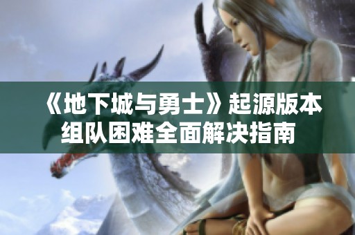 《地下城与勇士》起源版本组队困难全面解决指南