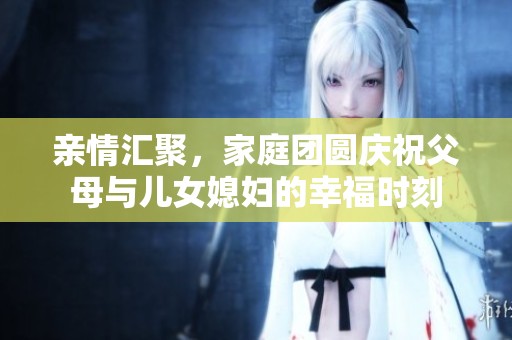 亲情汇聚，家庭团圆庆祝父母与儿女媳妇的幸福时刻