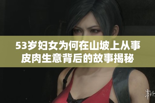 53岁妇女为何在山坡上从事皮肉生意背后的故事揭秘