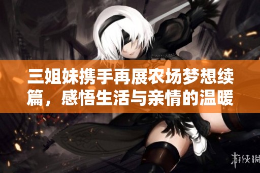 三姐妹携手再展农场梦想续篇，感悟生活与亲情的温暖之旅