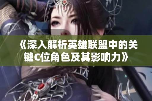《深入解析英雄联盟中的关键C位角色及其影响力》
