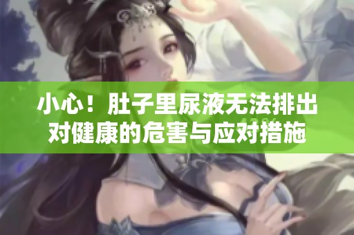 小心！肚子里尿液无法排出对健康的危害与应对措施