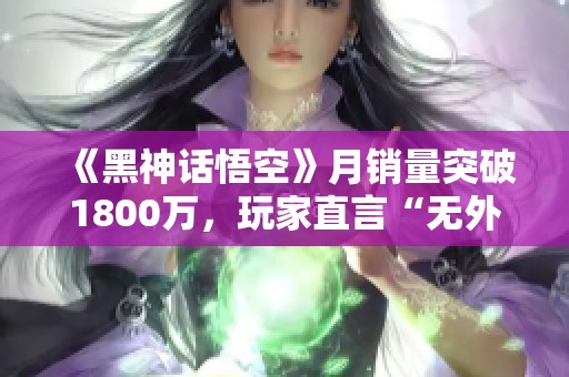《黑神话悟空》月销量突破1800万，玩家直言“无外挂不敢上线”