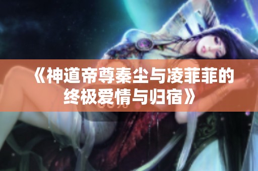《神道帝尊秦尘与凌菲菲的终极爱情与归宿》