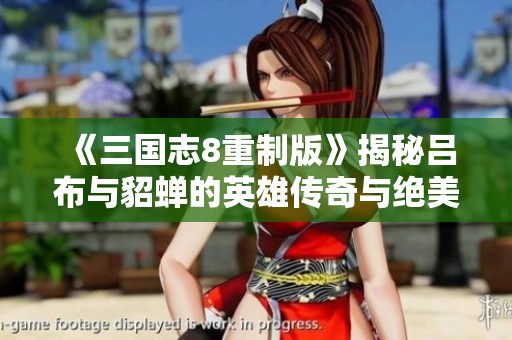 《三国志8重制版》揭秘吕布与貂蝉的英雄传奇与绝美恩怨
