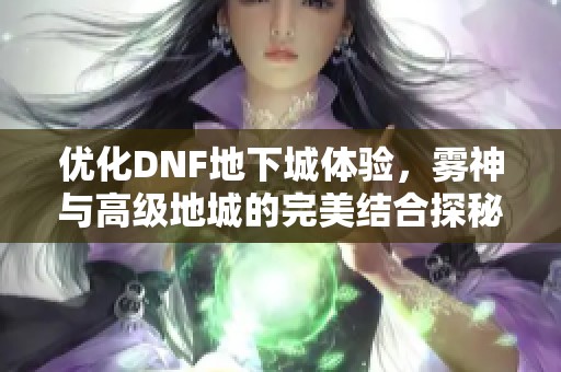优化DNF地下城体验，雾神与高级地城的完美结合探秘