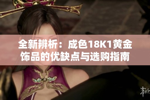 全新辨析：成色18K1黄金饰品的优缺点与选购指南