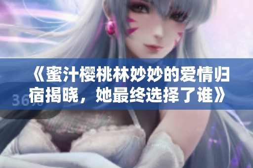 《蜜汁樱桃林妙妙的爱情归宿揭晓，她最终选择了谁》