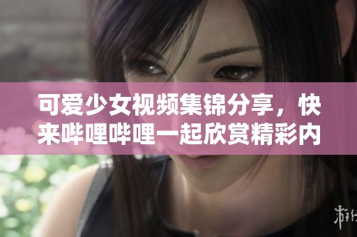 可爱少女视频集锦分享，快来哔哩哔哩一起欣赏精彩内容