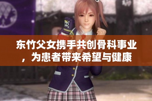 东竹父女携手共创骨科事业，为患者带来希望与健康