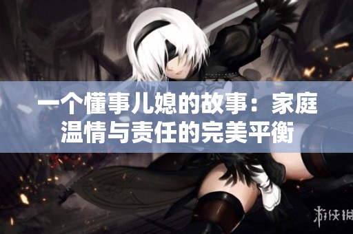 一个懂事儿媳的故事：家庭温情与责任的完美平衡